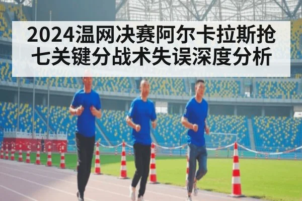 2024温网决赛阿尔卡拉斯抢七关键分战术失误深度分析