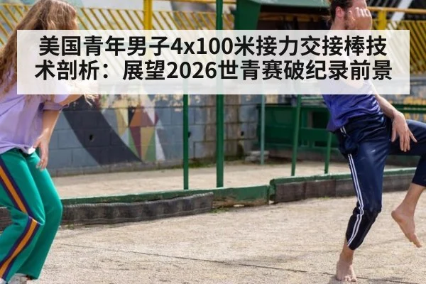 美国青年男子4x100米接力交接棒技术剖析：展望2026世青赛破纪录前景
