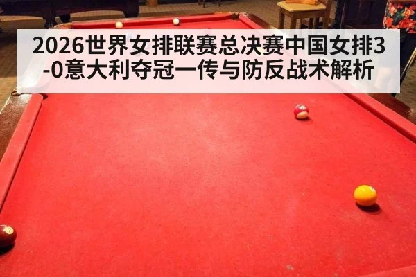 2026世界女排联赛总决赛中国女排3-0意大利夺冠一传与防反战术解析