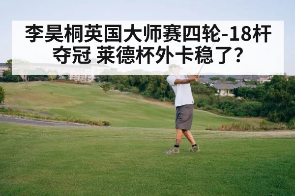 李昊桐英国大师赛四轮-18杆夺冠 莱德杯外卡稳了?