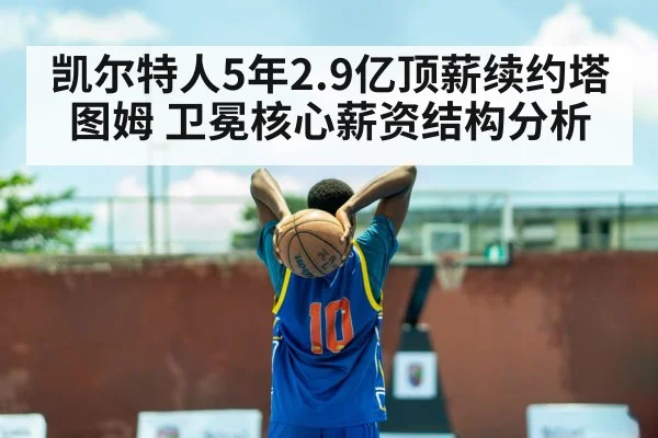 凯尔特人5年2.9亿顶薪续约塔图姆 卫冕核心薪资结构分析